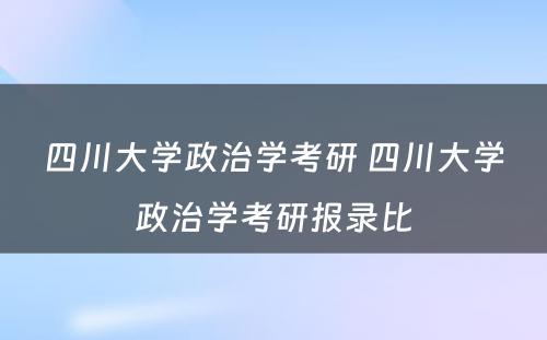 四川大学政治学考研 四川大学政治学考研报录比