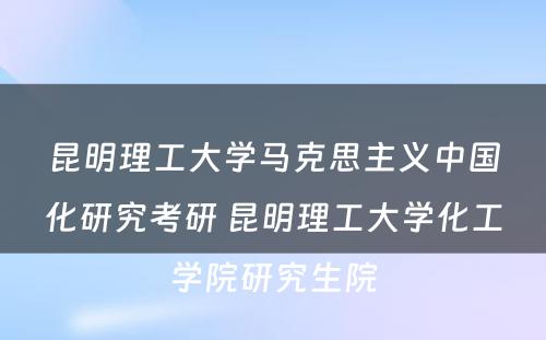 昆明理工大学马克思主义中国化研究考研 昆明理工大学化工学院研究生院