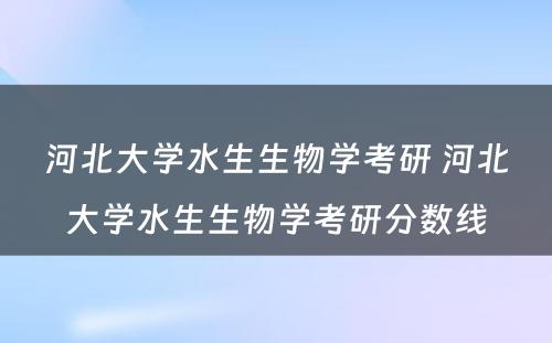 河北大学水生生物学考研 河北大学水生生物学考研分数线