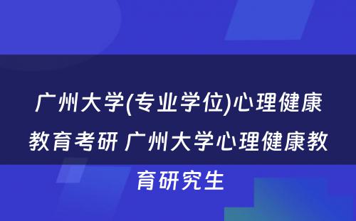 广州大学(专业学位)心理健康教育考研 广州大学心理健康教育研究生