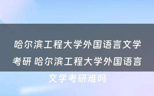 哈尔滨工程大学外国语言文学考研 哈尔滨工程大学外国语言文学考研难吗