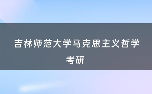 吉林师范大学马克思主义哲学考研 