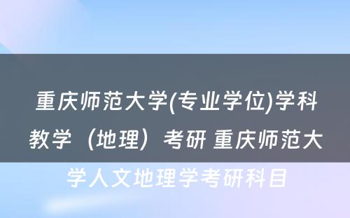 重庆师范大学(专业学位)学科教学（地理）考研 重庆师范大学人文地理学考研科目