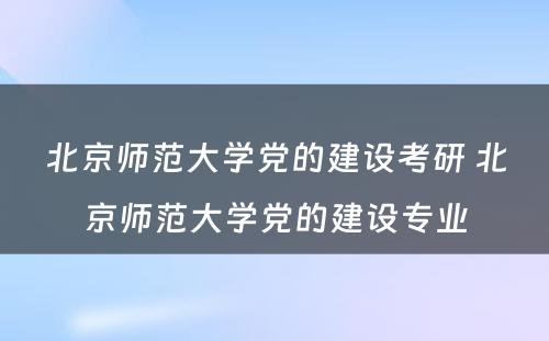 北京师范大学党的建设考研 北京师范大学党的建设专业