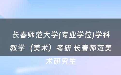 长春师范大学(专业学位)学科教学（美术）考研 长春师范美术研究生