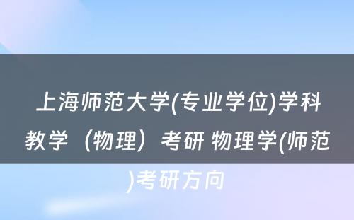 上海师范大学(专业学位)学科教学（物理）考研 物理学(师范)考研方向