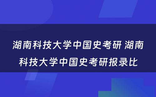 湖南科技大学中国史考研 湖南科技大学中国史考研报录比