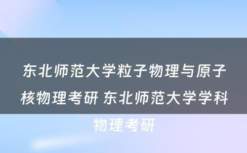 东北师范大学粒子物理与原子核物理考研 东北师范大学学科物理考研