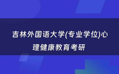 吉林外国语大学(专业学位)心理健康教育考研 