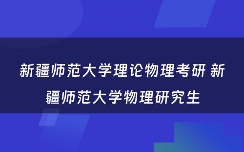 新疆师范大学理论物理考研 新疆师范大学物理研究生