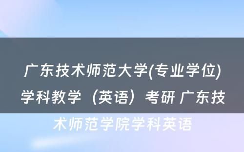 广东技术师范大学(专业学位)学科教学（英语）考研 广东技术师范学院学科英语