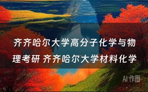 齐齐哈尔大学高分子化学与物理考研 齐齐哈尔大学材料化学