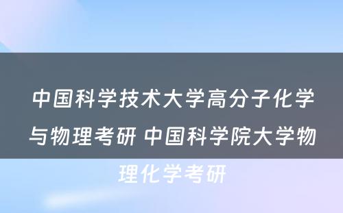 中国科学技术大学高分子化学与物理考研 中国科学院大学物理化学考研