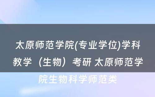 太原师范学院(专业学位)学科教学（生物）考研 太原师范学院生物科学师范类