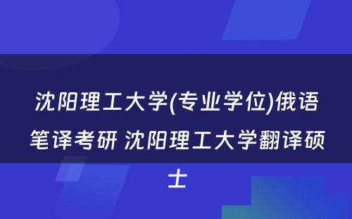 沈阳理工大学(专业学位)俄语笔译考研 沈阳理工大学翻译硕士