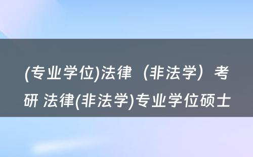 (专业学位)法律（非法学）考研 法律(非法学)专业学位硕士