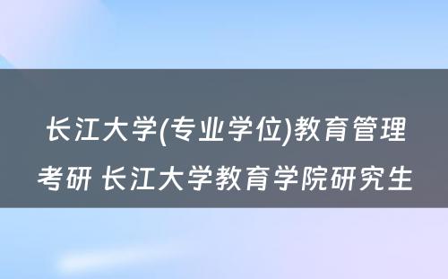 长江大学(专业学位)教育管理考研 长江大学教育学院研究生