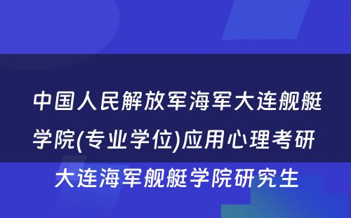 中国人民解放军海军大连舰艇学院(专业学位)应用心理考研 大连海军舰艇学院研究生