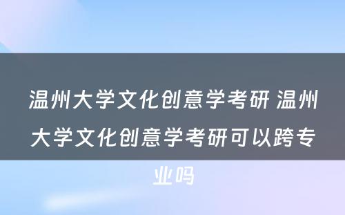 温州大学文化创意学考研 温州大学文化创意学考研可以跨专业吗