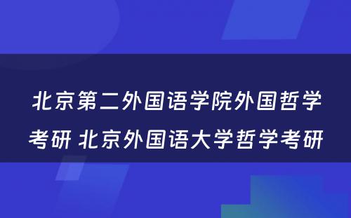 北京第二外国语学院外国哲学考研 北京外国语大学哲学考研