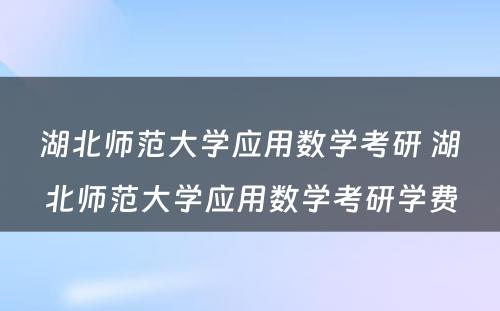 湖北师范大学应用数学考研 湖北师范大学应用数学考研学费