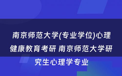 南京师范大学(专业学位)心理健康教育考研 南京师范大学研究生心理学专业