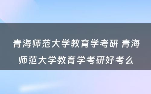 青海师范大学教育学考研 青海师范大学教育学考研好考么