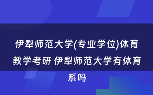 伊犁师范大学(专业学位)体育教学考研 伊犁师范大学有体育系吗