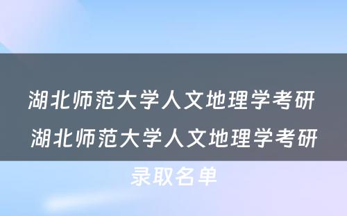 湖北师范大学人文地理学考研 湖北师范大学人文地理学考研录取名单