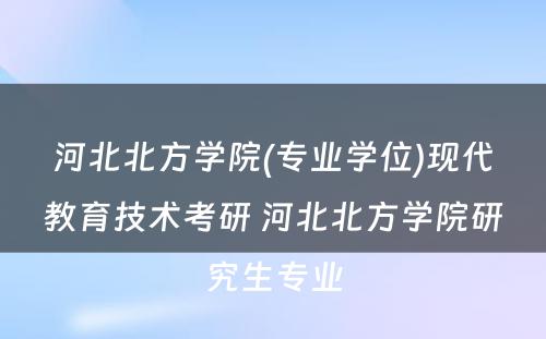 河北北方学院(专业学位)现代教育技术考研 河北北方学院研究生专业