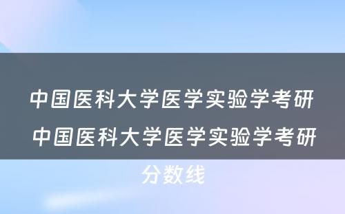 中国医科大学医学实验学考研 中国医科大学医学实验学考研分数线