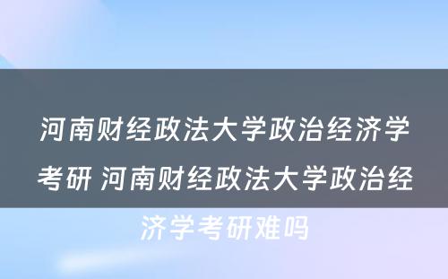 河南财经政法大学政治经济学考研 河南财经政法大学政治经济学考研难吗