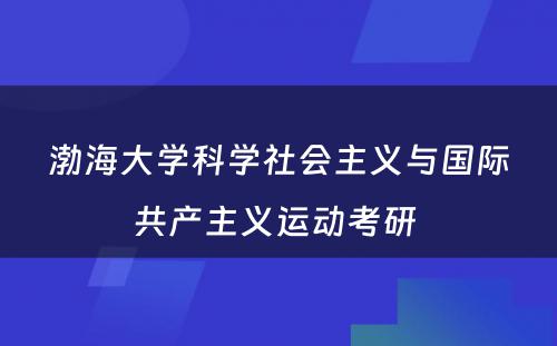 渤海大学科学社会主义与国际共产主义运动考研 