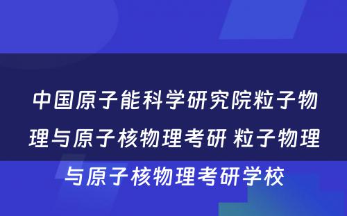 中国原子能科学研究院粒子物理与原子核物理考研 粒子物理与原子核物理考研学校