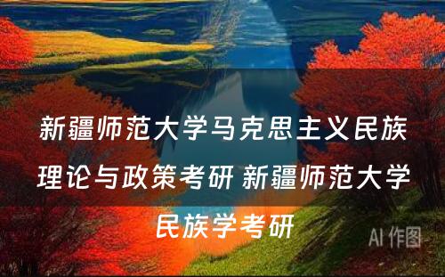 新疆师范大学马克思主义民族理论与政策考研 新疆师范大学民族学考研