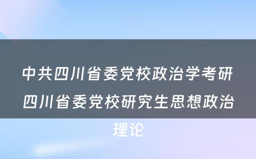 中共四川省委党校政治学考研 四川省委党校研究生思想政治理论