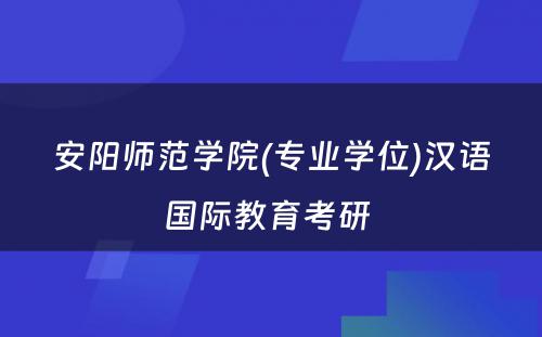 安阳师范学院(专业学位)汉语国际教育考研 