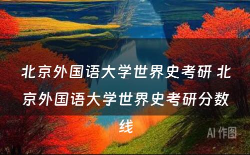 北京外国语大学世界史考研 北京外国语大学世界史考研分数线