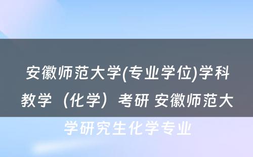 安徽师范大学(专业学位)学科教学（化学）考研 安徽师范大学研究生化学专业