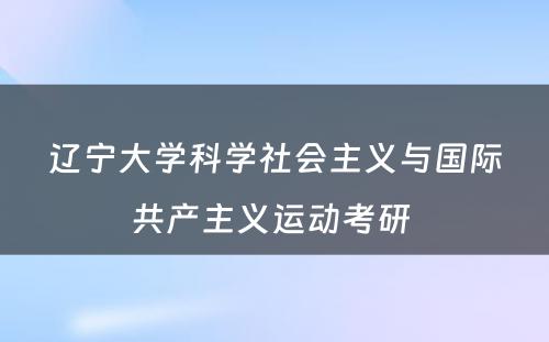 辽宁大学科学社会主义与国际共产主义运动考研 