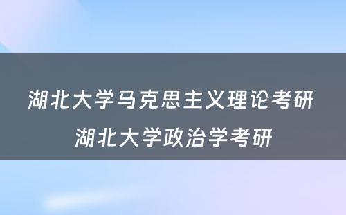 湖北大学马克思主义理论考研 湖北大学政治学考研