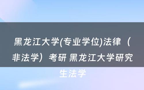 黑龙江大学(专业学位)法律（非法学）考研 黑龙江大学研究生法学