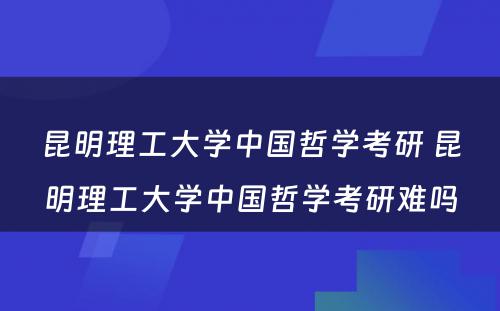 昆明理工大学中国哲学考研 昆明理工大学中国哲学考研难吗