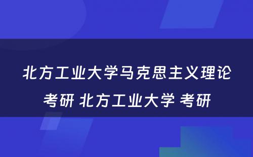 北方工业大学马克思主义理论考研 北方工业大学 考研