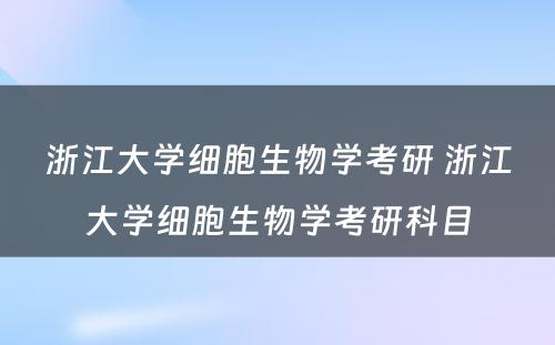 浙江大学细胞生物学考研 浙江大学细胞生物学考研科目