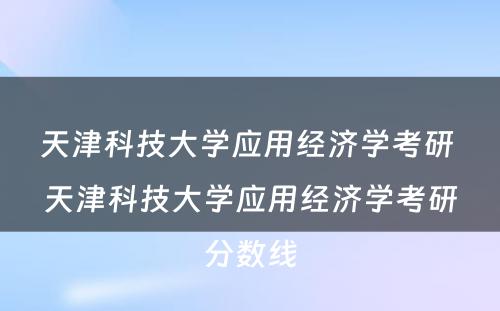 天津科技大学应用经济学考研 天津科技大学应用经济学考研分数线