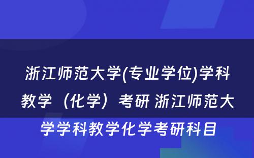 浙江师范大学(专业学位)学科教学（化学）考研 浙江师范大学学科教学化学考研科目