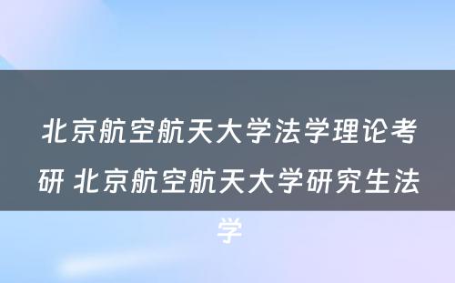 北京航空航天大学法学理论考研 北京航空航天大学研究生法学