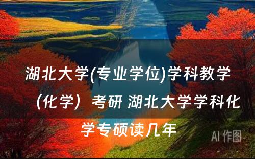 湖北大学(专业学位)学科教学（化学）考研 湖北大学学科化学专硕读几年