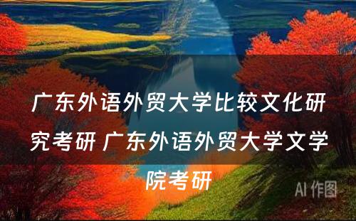 广东外语外贸大学比较文化研究考研 广东外语外贸大学文学院考研